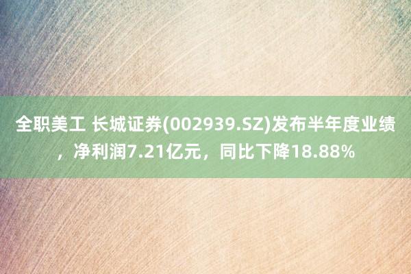 全职美工 长城证券(002939.SZ)发布半年度业绩，净利润7.21亿元，同比下降18.88%