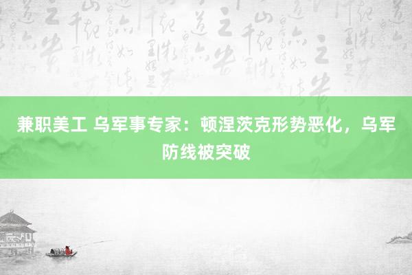 兼职美工 乌军事专家：顿涅茨克形势恶化，乌军防线被突破