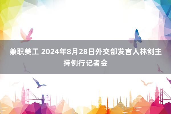 兼职美工 2024年8月28日外交部发言人林剑主持例行记者会