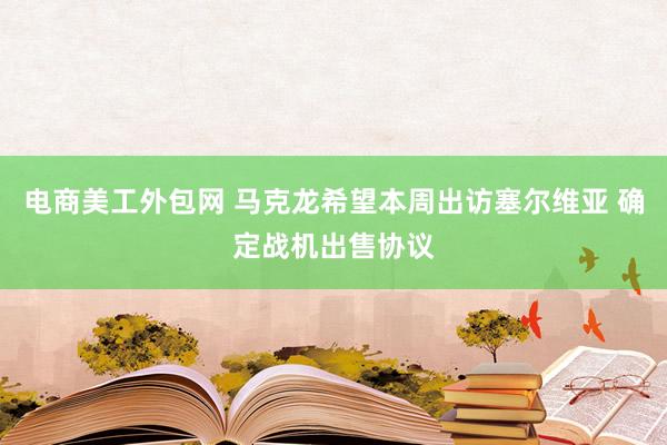 电商美工外包网 马克龙希望本周出访塞尔维亚 确定战机出售协议