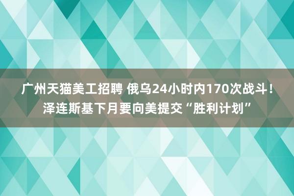 广州天猫美工招聘 俄乌24小时内170次战斗！泽连斯基下月要向美提交“胜利计划”