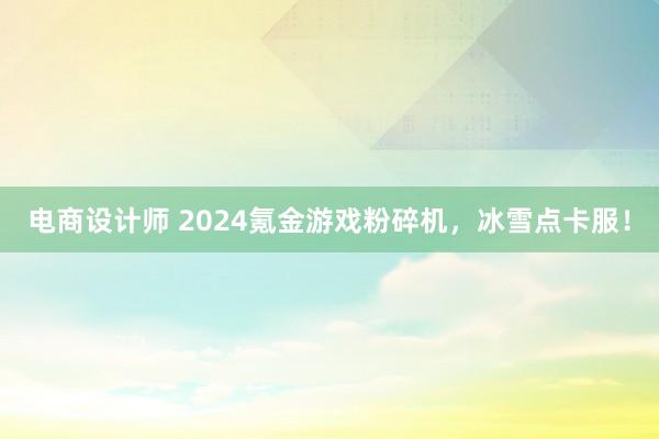 电商设计师 2024氪金游戏粉碎机，冰雪点卡服！