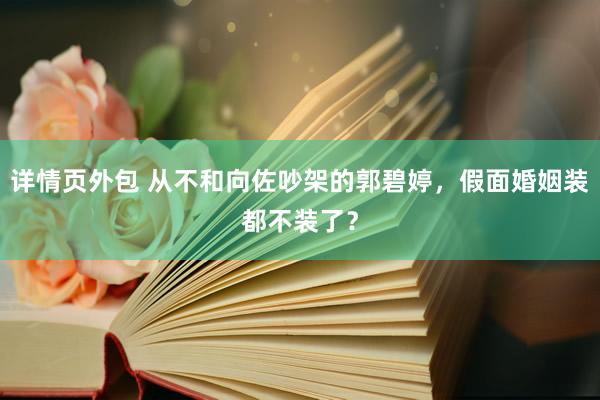 详情页外包 从不和向佐吵架的郭碧婷，假面婚姻装都不装了？