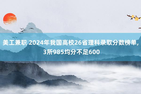 美工兼职 2024年我国高校26省理科录取分数榜单, 3所985均分不足600