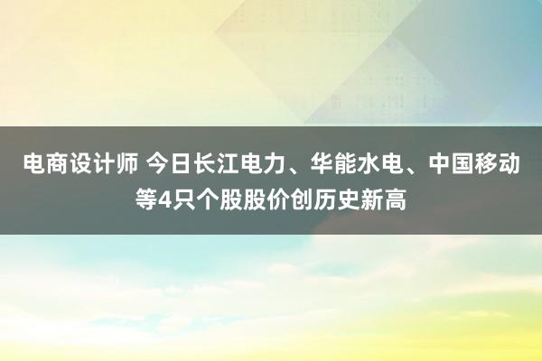 电商设计师 今日长江电力、华能水电、中国移动等4只个股股价创历史新高