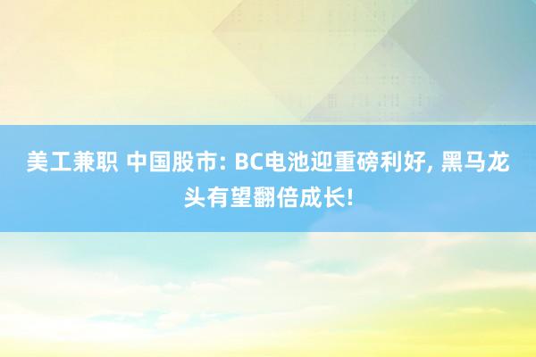 美工兼职 中国股市: BC电池迎重磅利好, 黑马龙头有望翻倍成长!