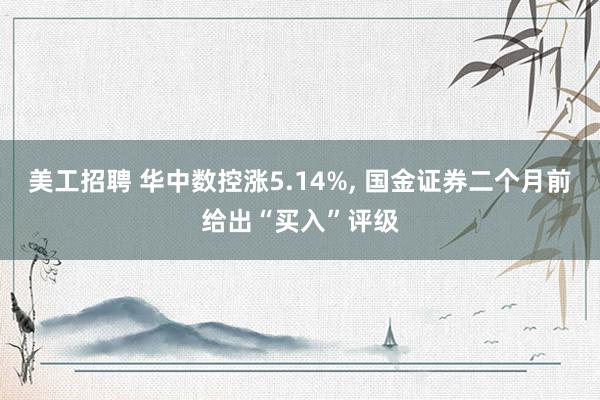 美工招聘 华中数控涨5.14%, 国金证券二个月前给出“买入”评级