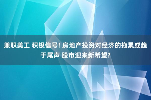 兼职美工 积极信号! 房地产投资对经济的拖累或趋于尾声 股市迎来新希望?