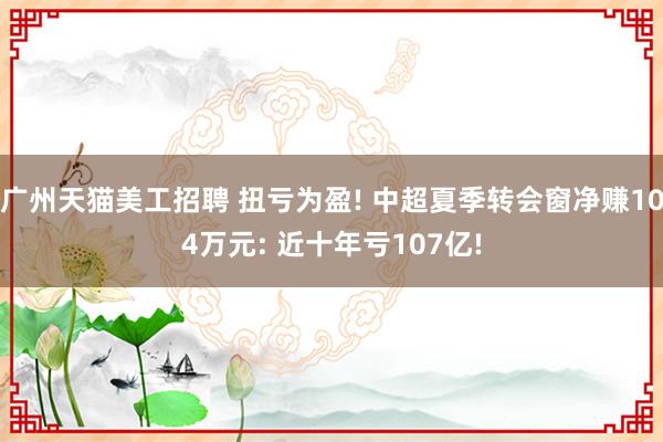 广州天猫美工招聘 扭亏为盈! 中超夏季转会窗净赚104万元: 近十年亏107亿!