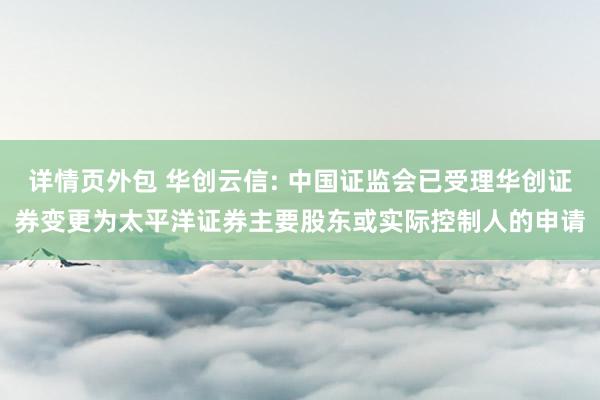 详情页外包 华创云信: 中国证监会已受理华创证券变更为太平洋证券主要股东或实际控制人的申请