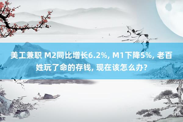 美工兼职 M2同比增长6.2%, M1下降5%, 老百姓玩了命的存钱, 现在该怎么办?