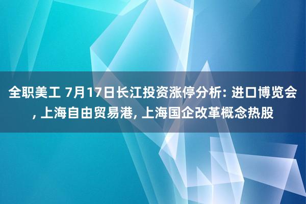 全职美工 7月17日长江投资涨停分析: 进口博览会, 上海自由贸易港, 上海国企改革概念热股