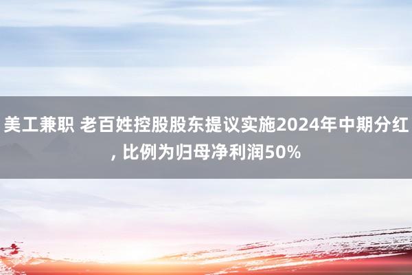 美工兼职 老百姓控股股东提议实施2024年中期分红, 比例为归母净利润50%