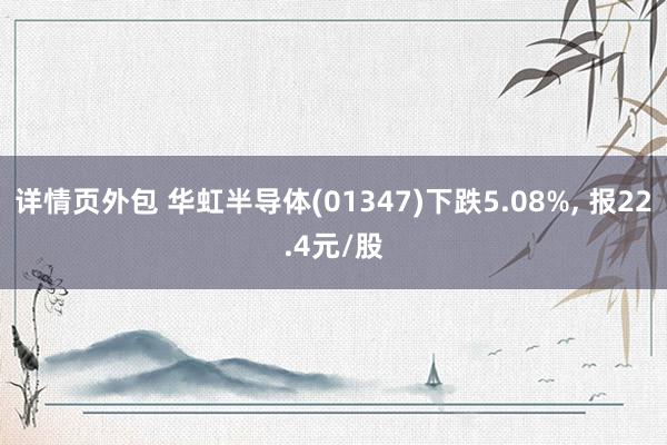 详情页外包 华虹半导体(01347)下跌5.08%, 报22.4元/股