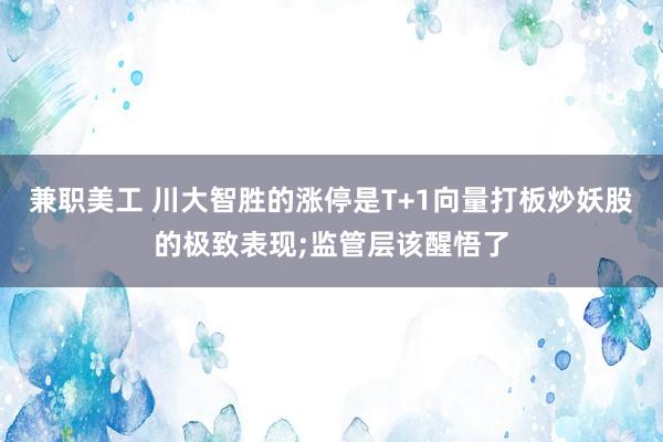 兼职美工 川大智胜的涨停是T+1向量打板炒妖股的极致表现;监管层该醒悟了