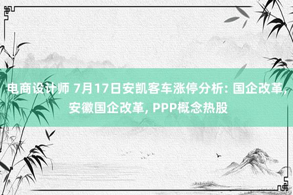 电商设计师 7月17日安凯客车涨停分析: 国企改革, 安徽国企改革, PPP概念热股