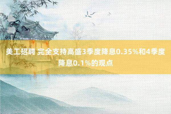 美工招聘 完全支持高盛3季度降息0.35%和4季度降息0.1%的观点