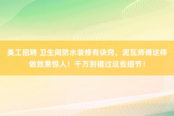 美工招聘 卫生间防水装修有诀窍，泥瓦师傅这样做效果惊人！千万别错过这些细节！