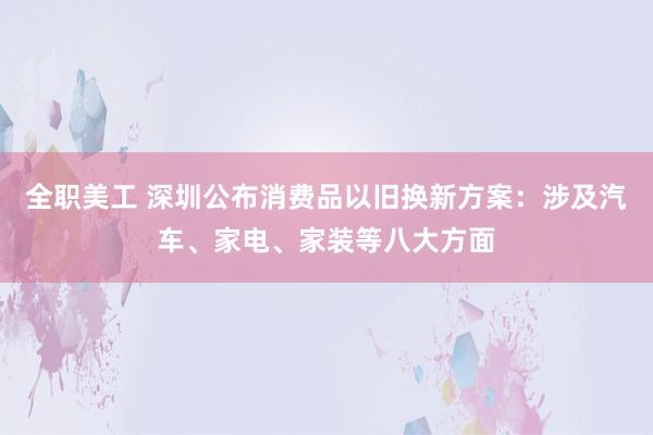 全职美工 深圳公布消费品以旧换新方案：涉及汽车、家电、家装等八大方面