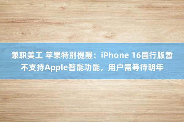 兼职美工 苹果特别提醒：iPhone 16国行版暂不支持Apple智能功能，用户需等待明年