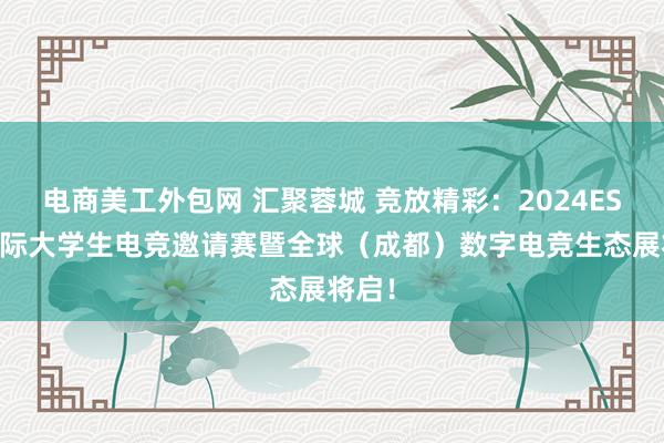 电商美工外包网 汇聚蓉城 竞放精彩：2024ESCC国际大学生电竞邀请赛暨全球（成都）数字电竞生态展将启！