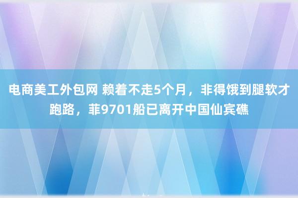 电商美工外包网 赖着不走5个月，非得饿到腿软才跑路，菲9701船已离开中国仙宾礁