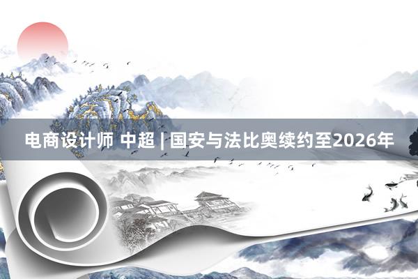 电商设计师 中超 | 国安与法比奥续约至2026年