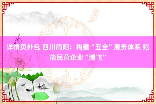 详情页外包 四川简阳：构建“五全”服务体系 赋能民营企业“腾飞”