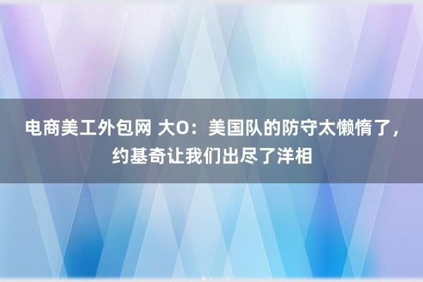 电商美工外包网 大O：美国队的防守太懒惰了，约基奇让我们出尽了洋相