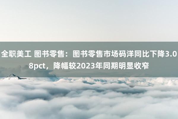 全职美工 图书零售：图书零售市场码洋同比下降3.08pct，降幅较2023年同期明显收窄