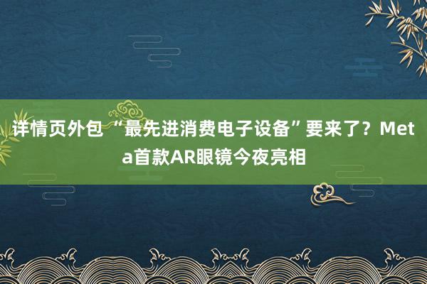 详情页外包 “最先进消费电子设备”要来了？Meta首款AR眼镜今夜亮相