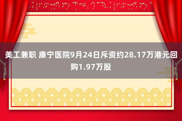 美工兼职 康宁医院9月24日斥资约28.17万港元回购1.97万股