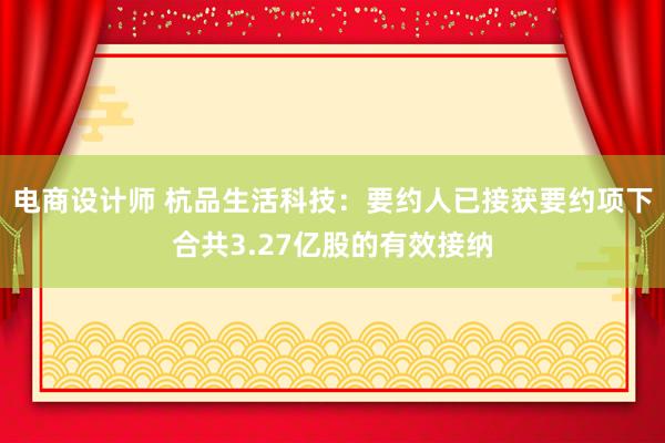 电商设计师 杭品生活科技：要约人已接获要约项下合共3.27亿股的有效接纳