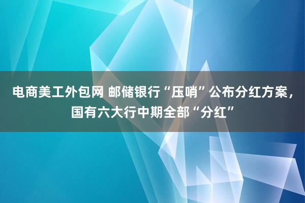 电商美工外包网 邮储银行“压哨”公布分红方案，国有六大行中期全部“分红”