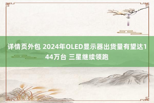 详情页外包 2024年OLED显示器出货量有望达144万台 三星继续领跑