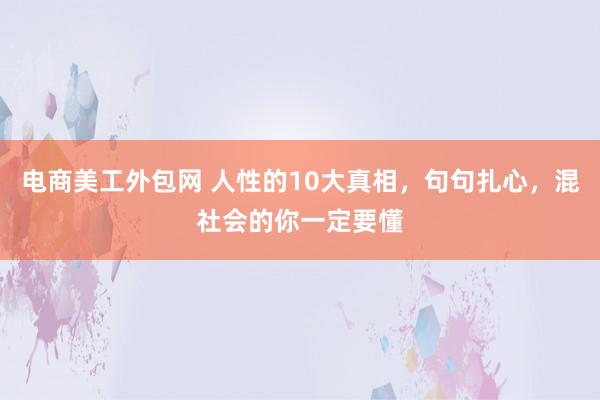 电商美工外包网 人性的10大真相，句句扎心，混社会的你一定要懂