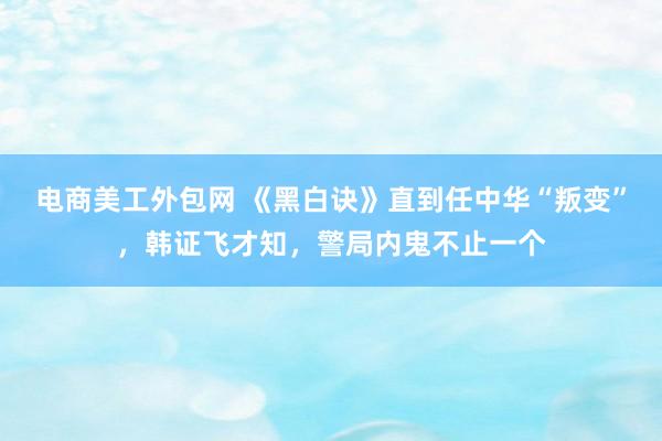 电商美工外包网 《黑白诀》直到任中华“叛变”，韩证飞才知，警局内鬼不止一个