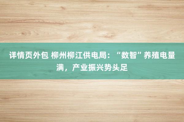 详情页外包 柳州柳江供电局：“数智”养殖电量满，产业振兴势头足