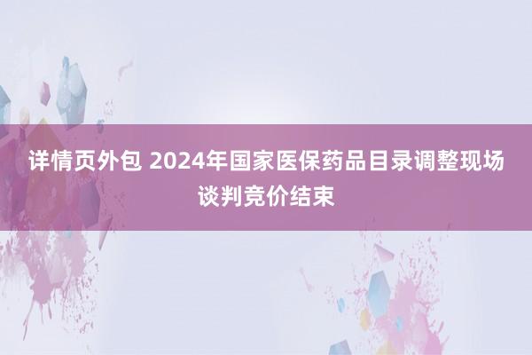 详情页外包 2024年国家医保药品目录调整现场谈判竞价结束