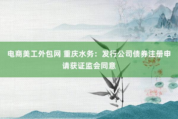 电商美工外包网 重庆水务：发行公司债券注册申请获证监会同意